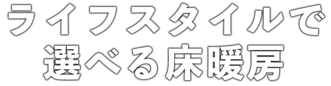 ライフスタイルで選べる床暖房！